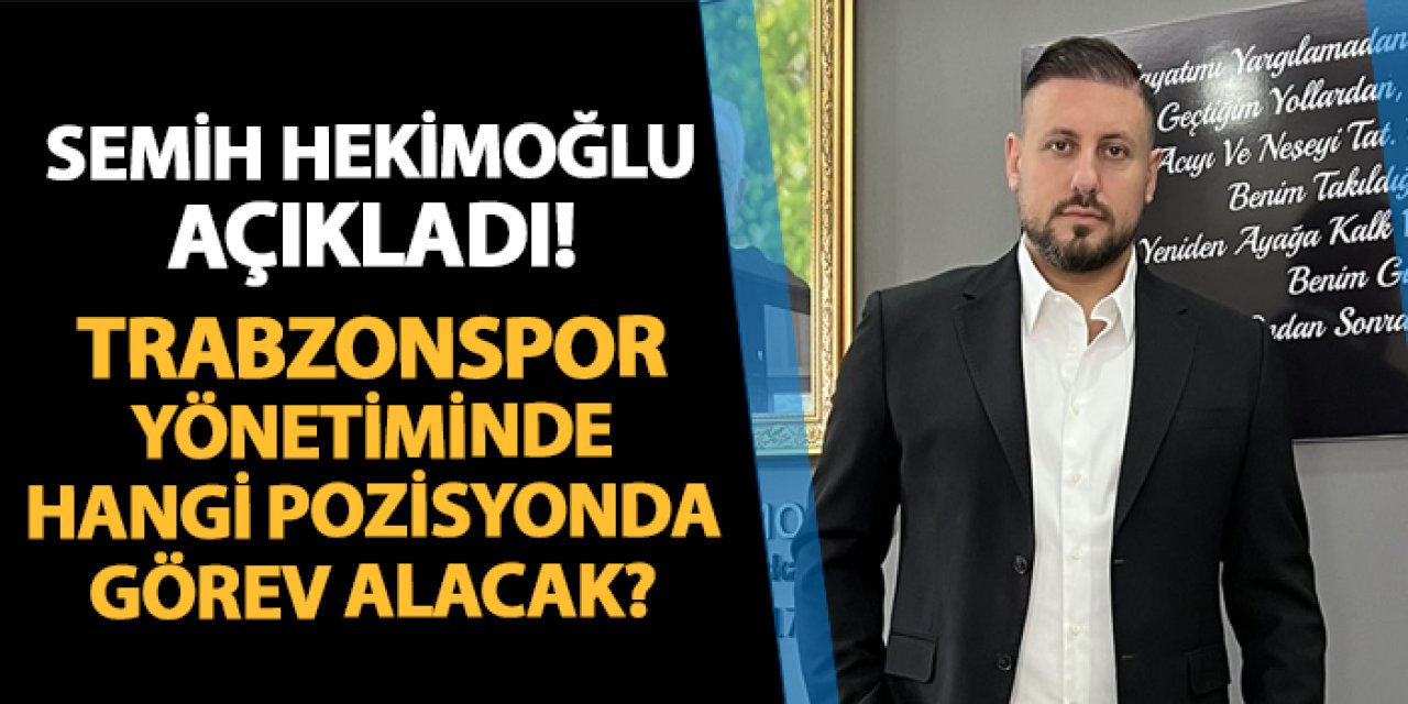 Semih Hekimoğlu açıkladı! Trabzonspor yönetiminde hangi pozisyonda görev alacak?