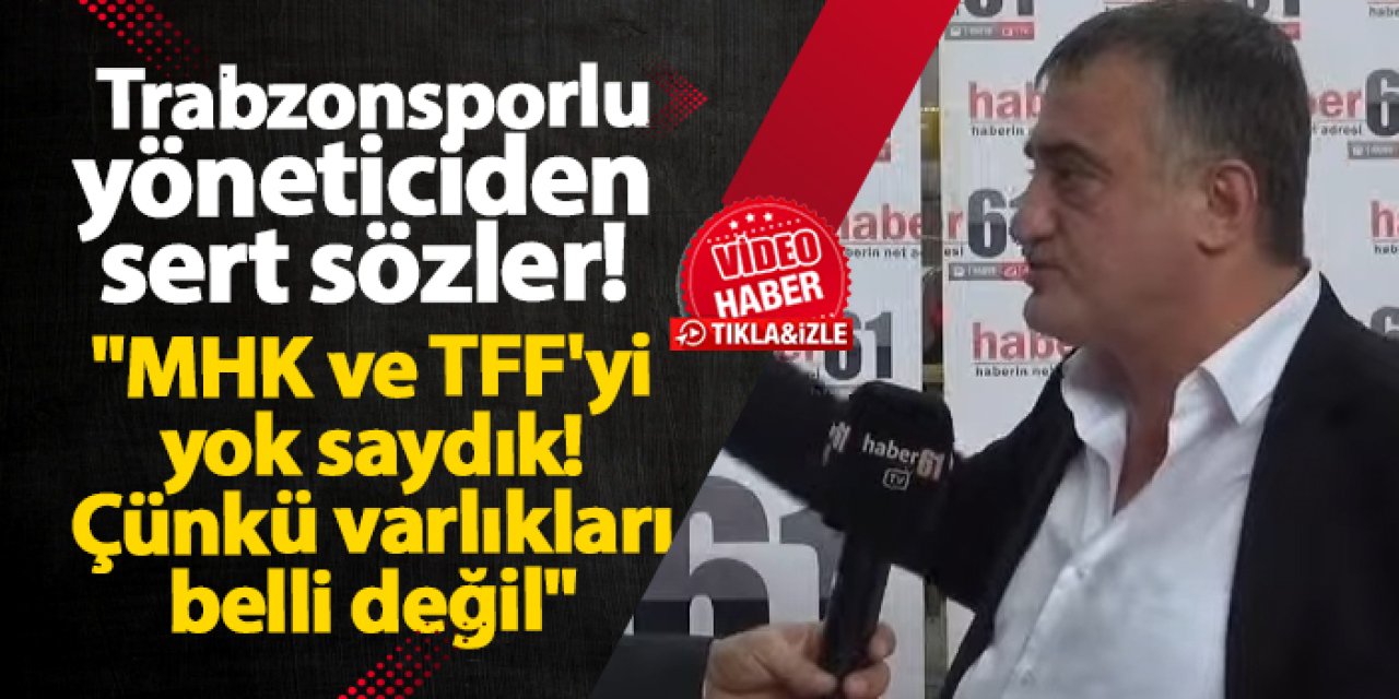 Trabzonsporlu yöneticiden sert sözler! "MHK ve TFF'yi yok saydık! Çünkü varlıkları belli değil"