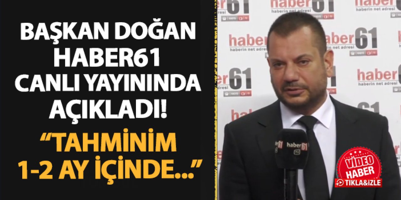 Başkan Doğan canlı yayında açıkladı! "Tahminim 1-2 ay içinde..."