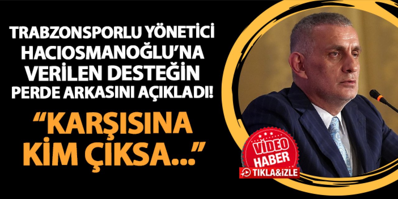 Trabzonsporlu yönetici Hacıosmanoğlu'na verilen desteğin perde arkasını açıkladı! "Karşısına kim çıksa..."