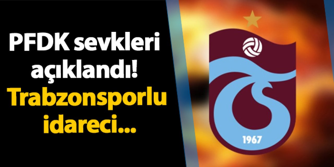 PFDK sevkleri açıklandı! Trabzonsporlu idareci...