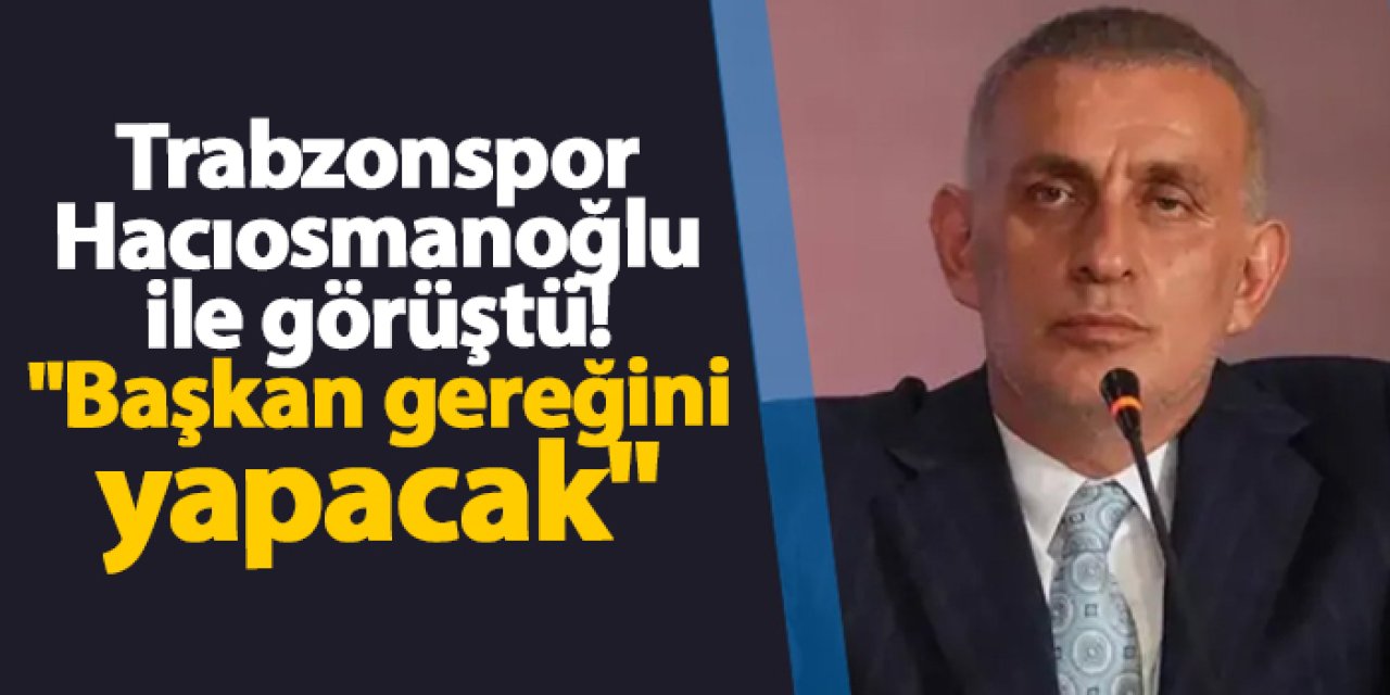 Trabzonspor'da Hacıosmanoğlu görüşmesi sonrası ilk açıklama! "Başkan gereğini yapacağını söyledi"