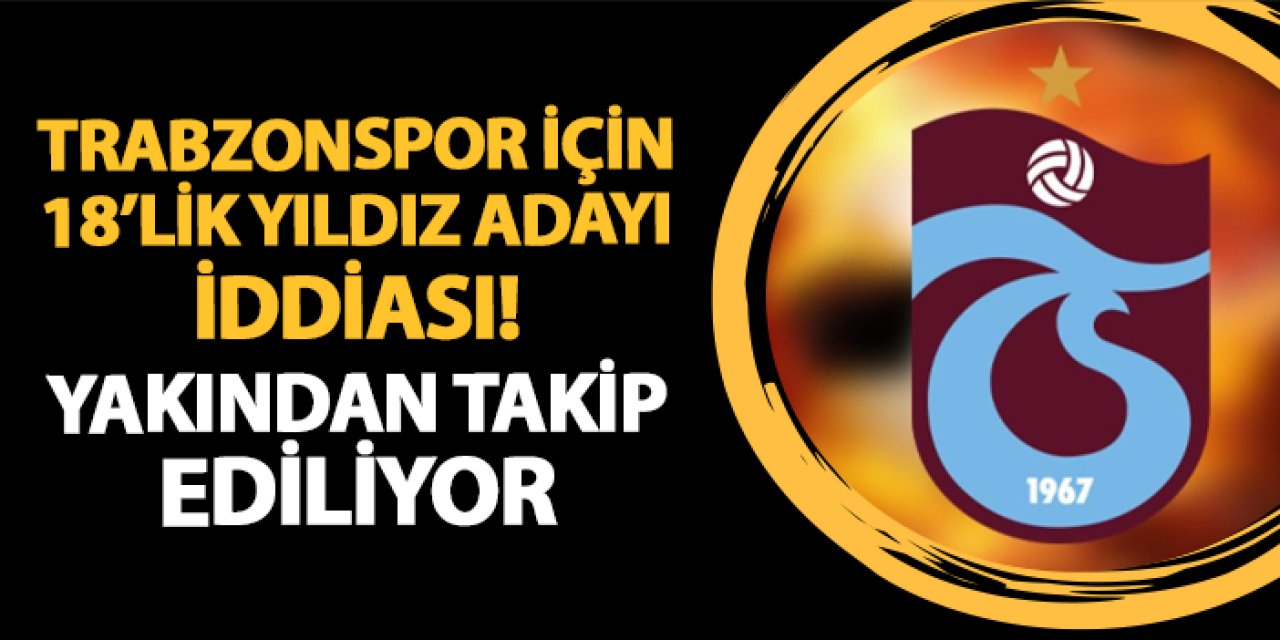 Trabzonspor için 18'lik yıldız adayı iddiası! Yakından takip ediliyor