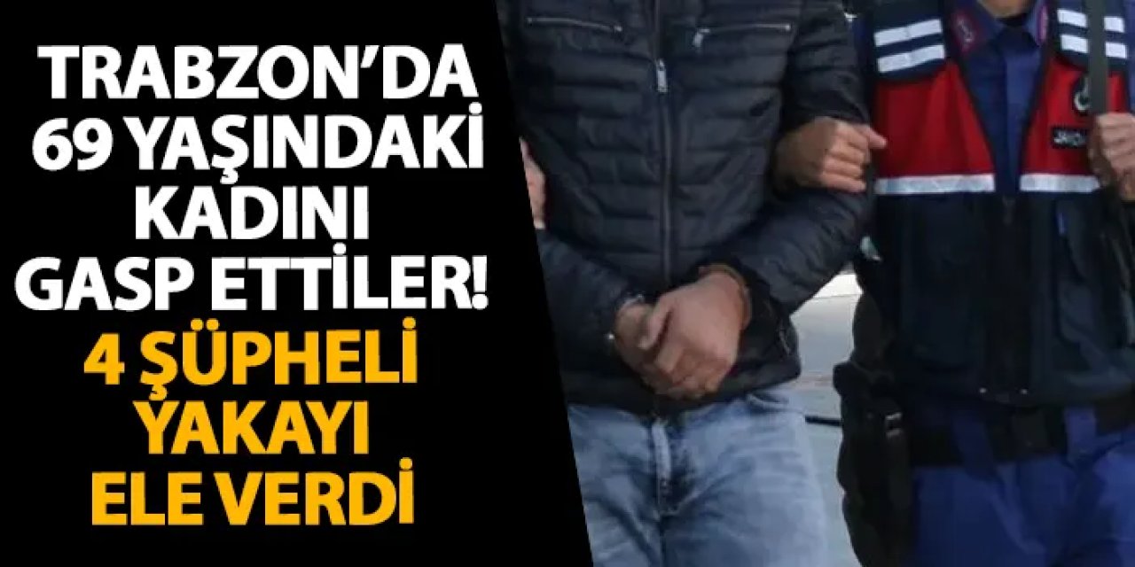 Trabzon’da 69 yaşındaki kadını gasp ettiler! 4 şüpheli yakayı ele verdi