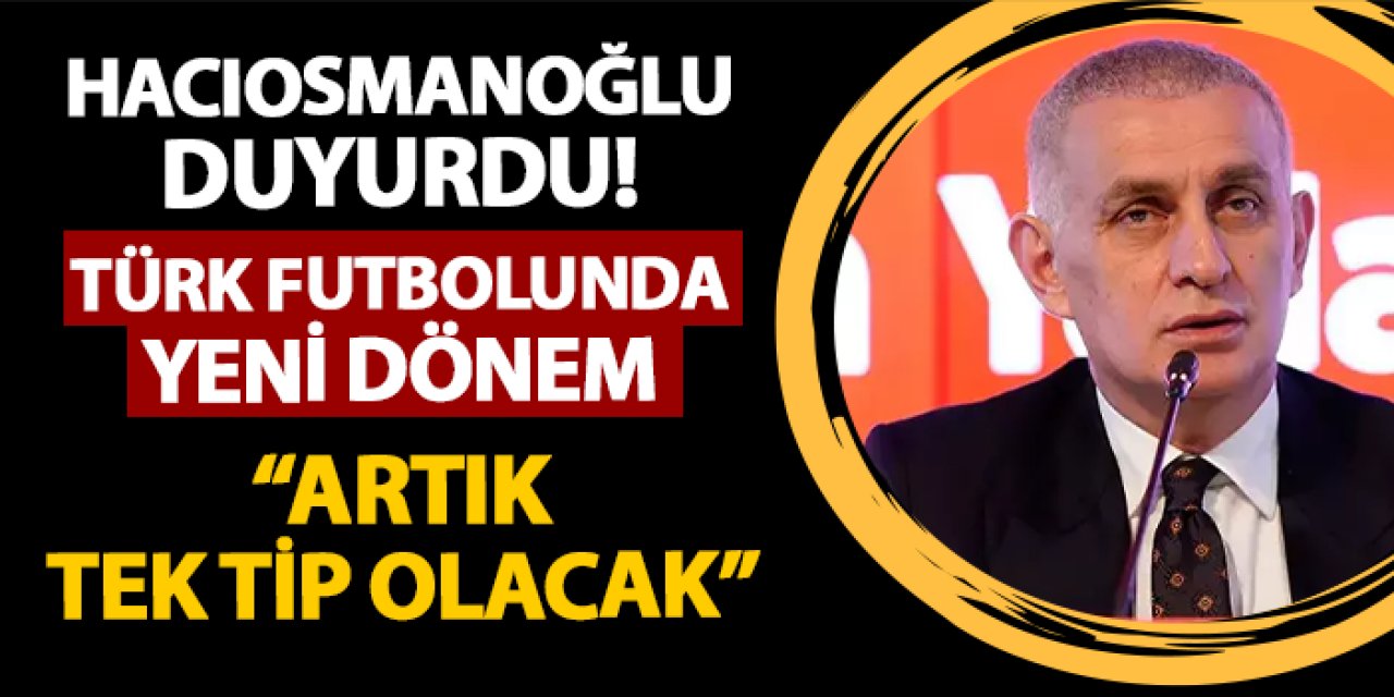 TFF Başkanı Hacıosmanoğlu duyurdu! Türk futbolunda yeni dönem: "Artık tek tip olacak"