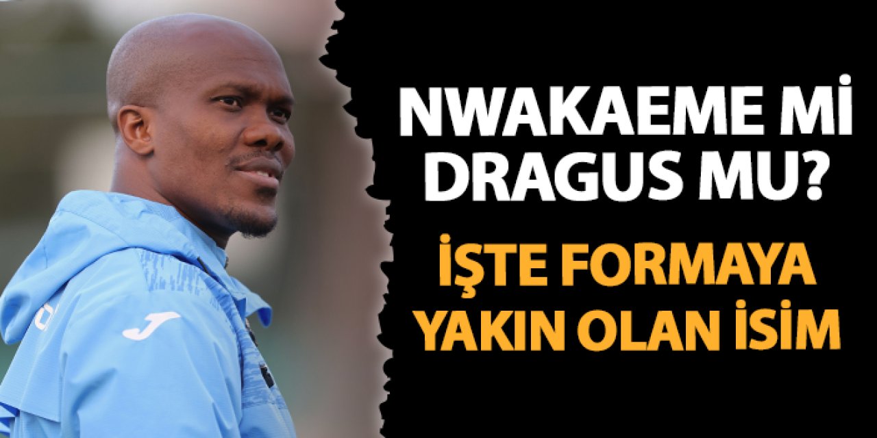 Trabzonspor'da Nwakaeme mi Dragus mu? Güneş kimi tercih edecek? İşte formaya yakın olan isim