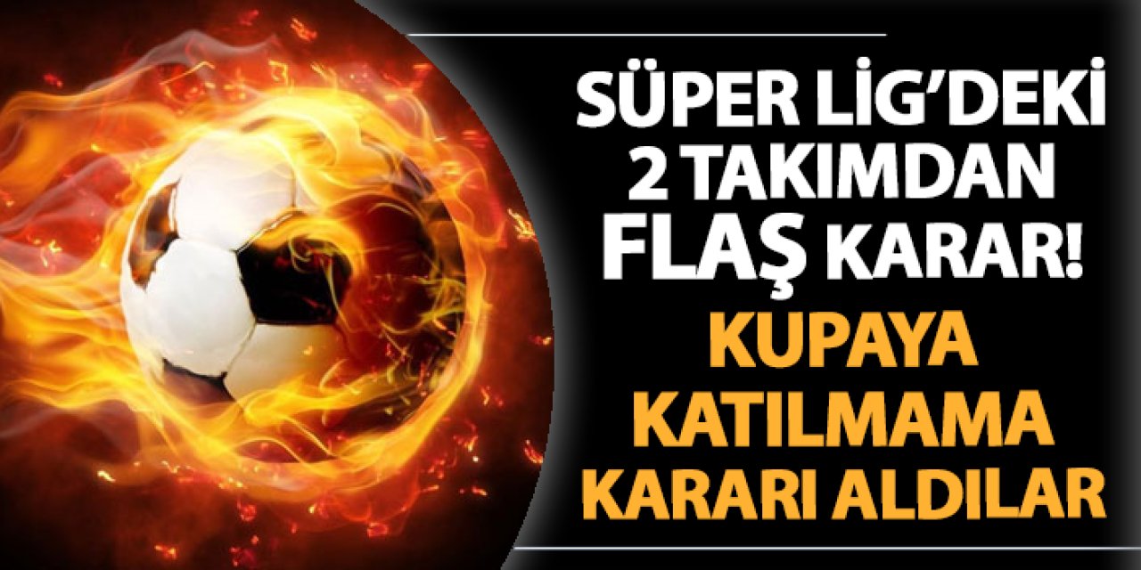 Süper Lig'deki 2 takımdan flaş karar! Türkiye Kupası'na katılmıyorlar