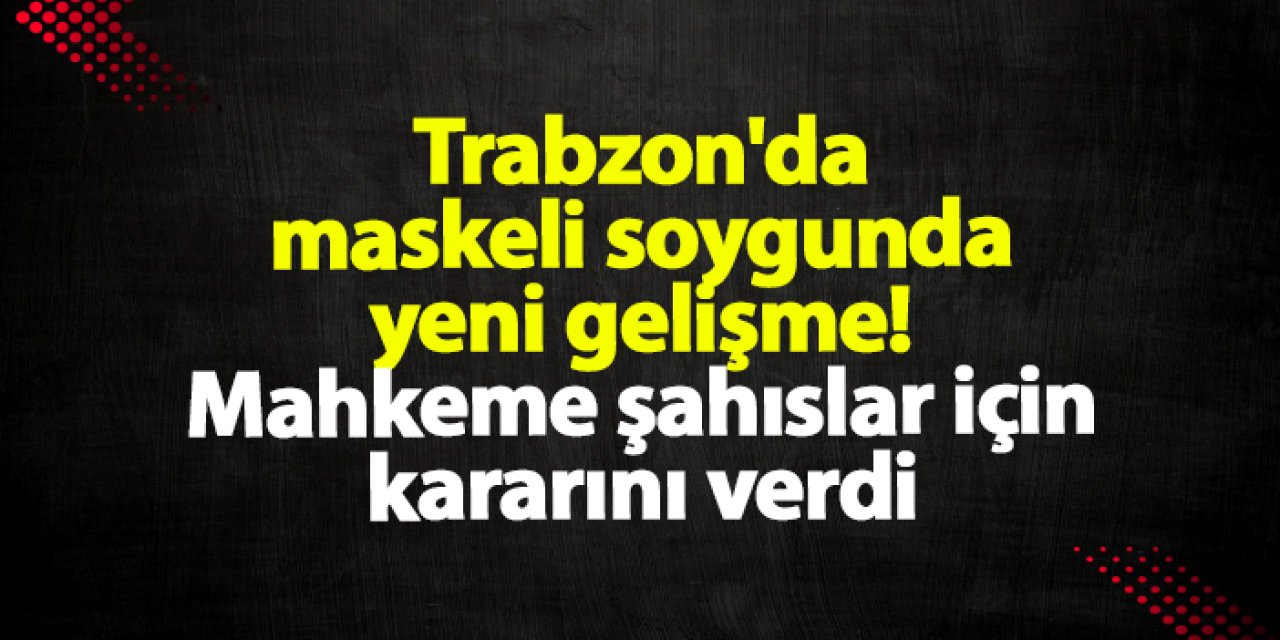 Trabzon'da maskeli soygunda yeni gelişme! Mahkeme şahıslar için kararını verdi