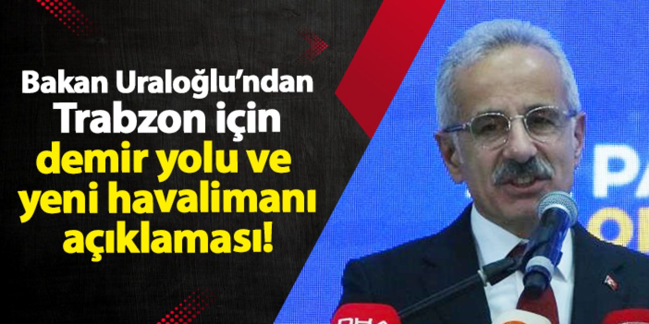 Bakan Uraloğlu’ndan Trabzon için demir yolu ve yeni havalimanı açıklaması!