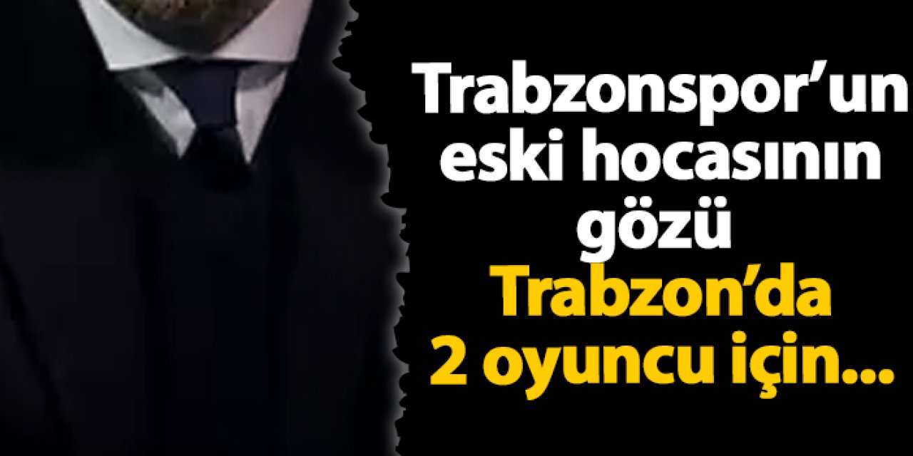 Trabzonspor'un eski hocası gözü bordo-mavililerde! 2 oyuncu için...