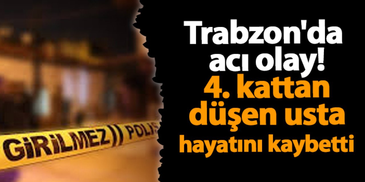 Trabzon'da acı olay! 4. kattan düşen usta hayatını kaybetti