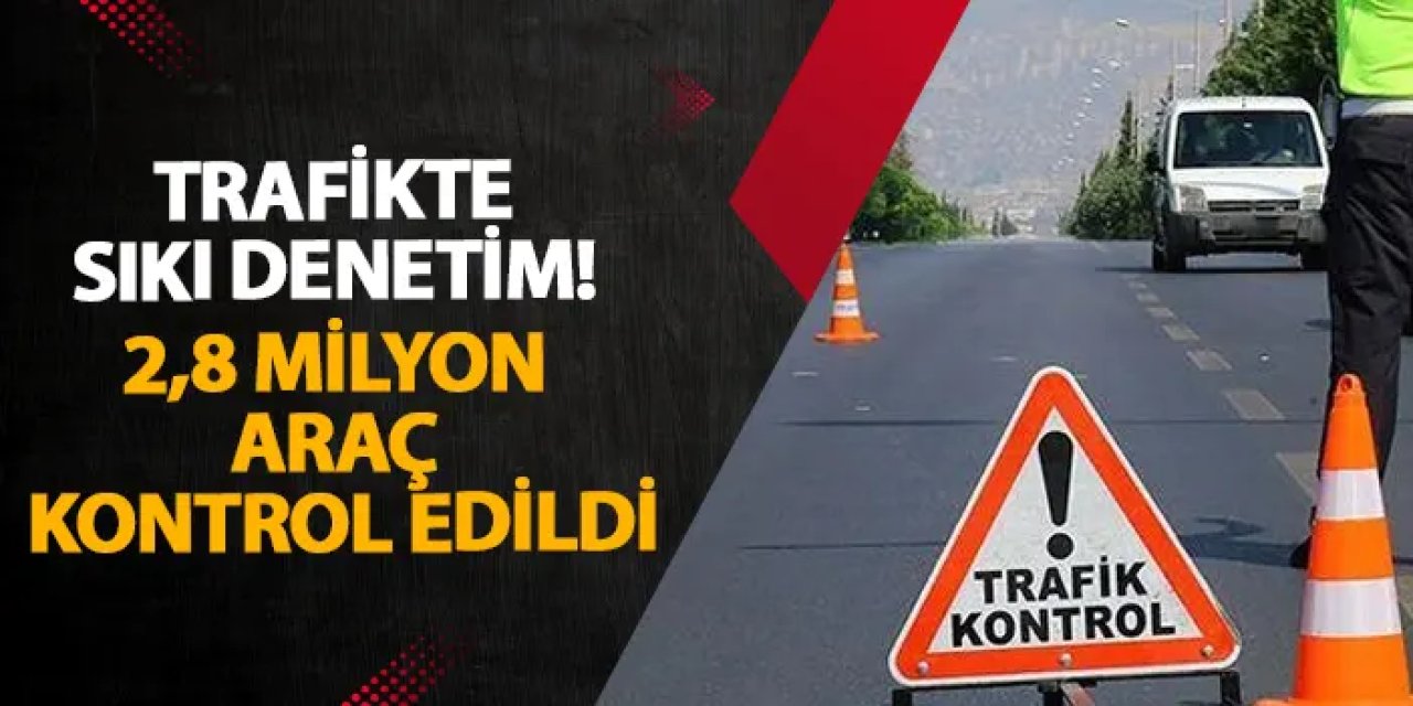 Trafikte sıkı denetim! 2,8 milyon araç kontrol edildi