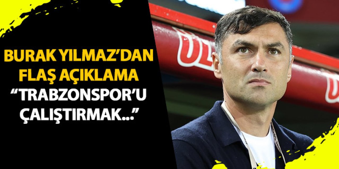 Burak Yılmaz'dan flaş açıklama "Trabzonspor'u çalıştırmak..."