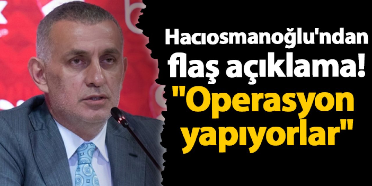 Başkan Hacıosmanoğlu'ndan flaş açıklama! "Operasyon yapıyorlar"