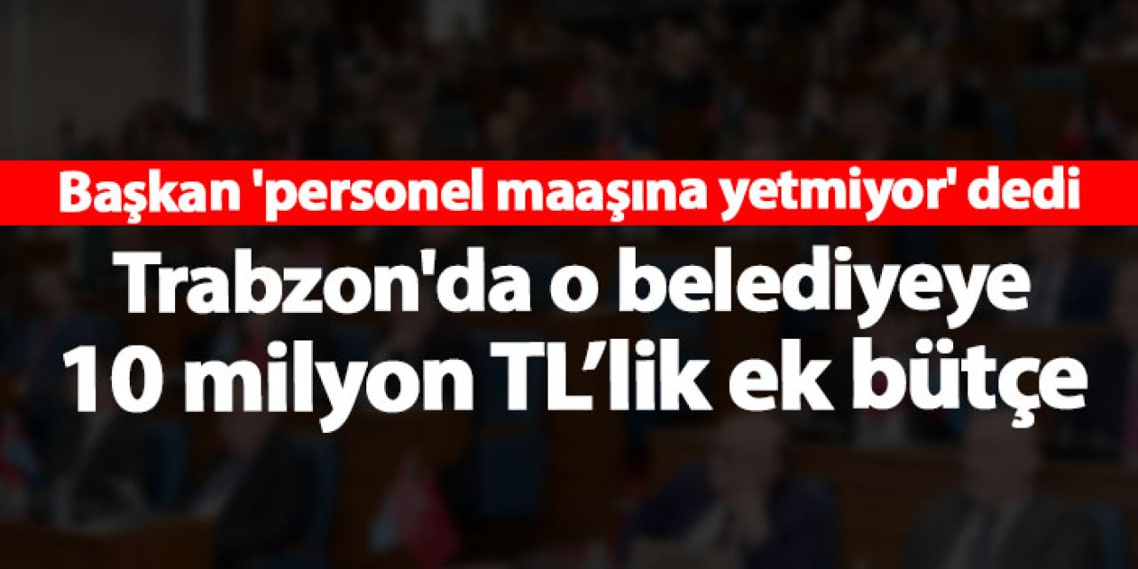 Başkan 'personel maaşına yetmiyor' dedi! Dernekpazarı Belediyesi’ne 10 milyon TL’lik ek bütçe