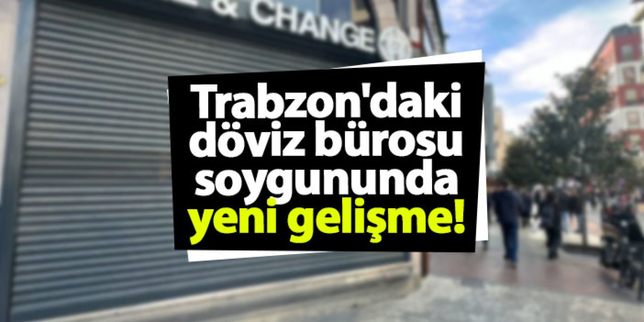 Trabzon'daki döviz bürosu soygununda yeni gelişme! 7 şüpheli gözaltında