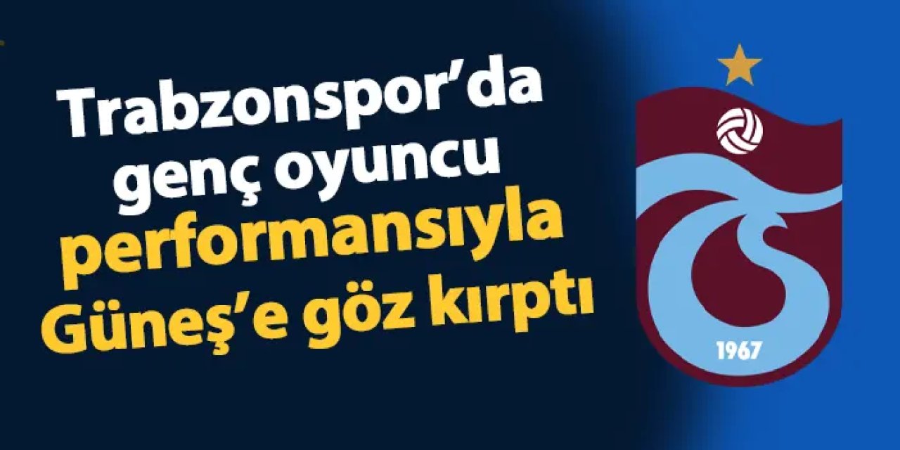 Trabzonspor'da genç oyuncu performansıyla Güneş'e göz kırptı!