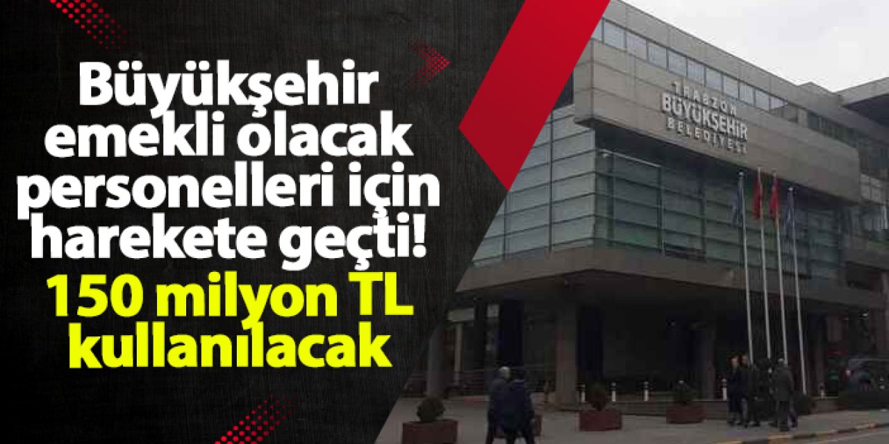 Trabzon Büyükşehir emekli olacak personelleri için harekete geçti! 150 milyon TL kredi