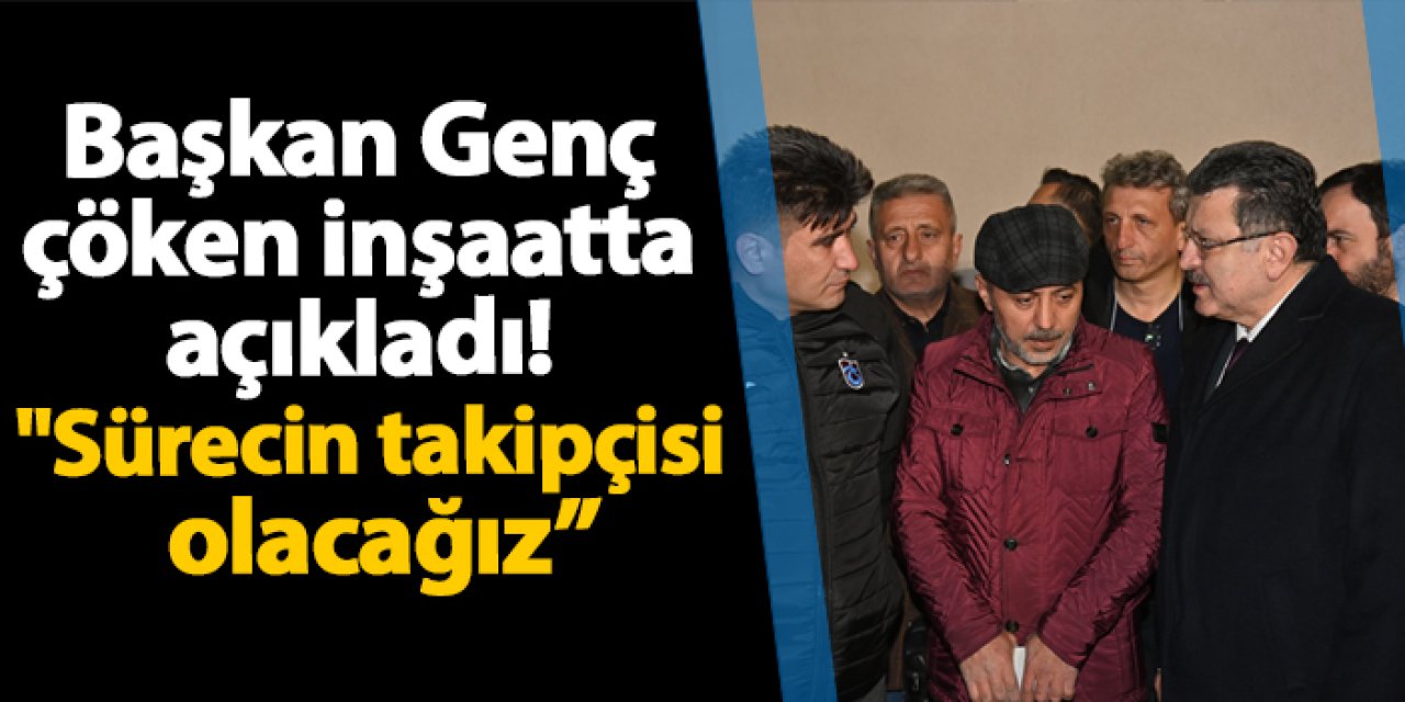 Başkan Genç çöken inşaatta açıkladı! "Sürecin takipçisi olacağız”