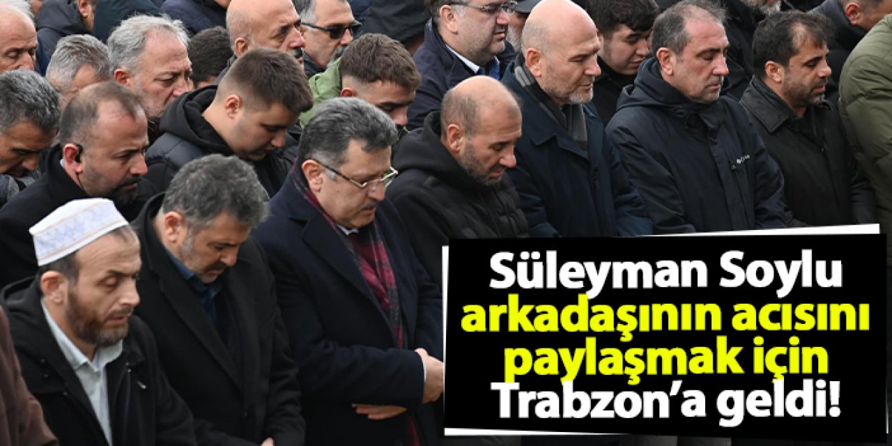 Süleyman Soylu arkadaşının acısını paylaşmak için Trabzon’da!