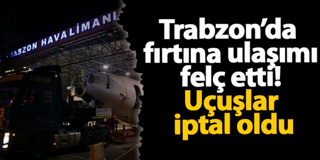 Trabzon’da fırtına ulaşımı felç etti! Uçuşlar iptal oldu