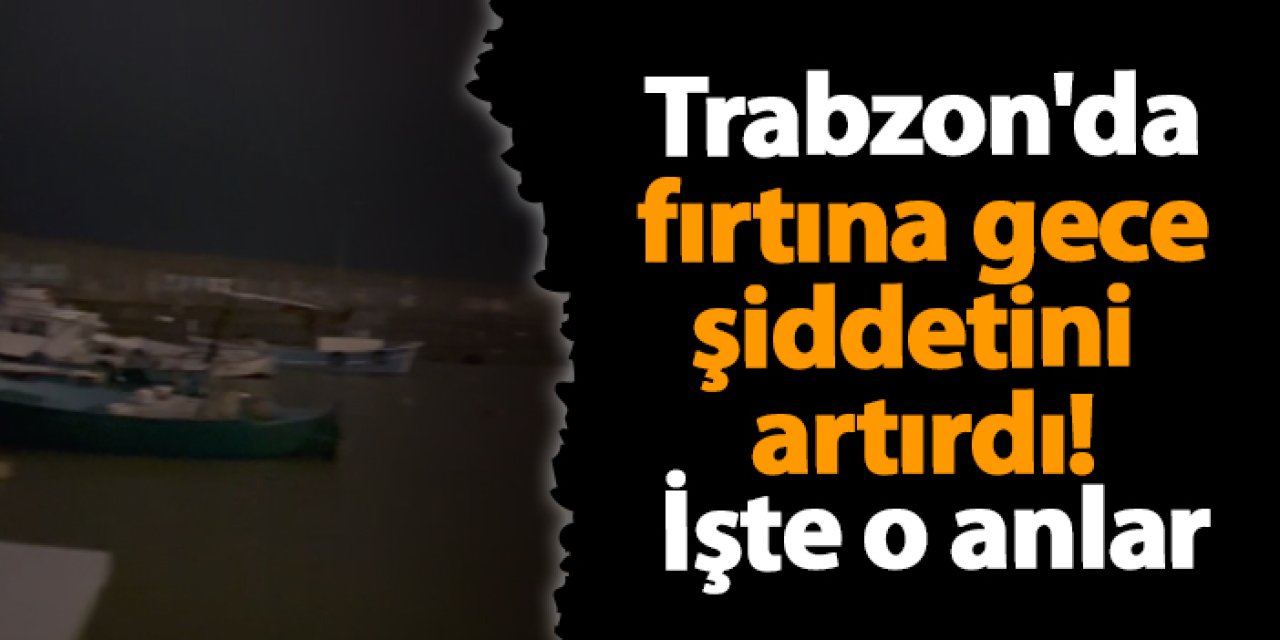 Trabzon'da fırtına gece şiddetini artırdı! İşte o anlar