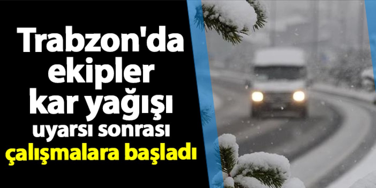 Trabzon'da ekipler kar yağışı uyarı sonrası çalışmalara başladı