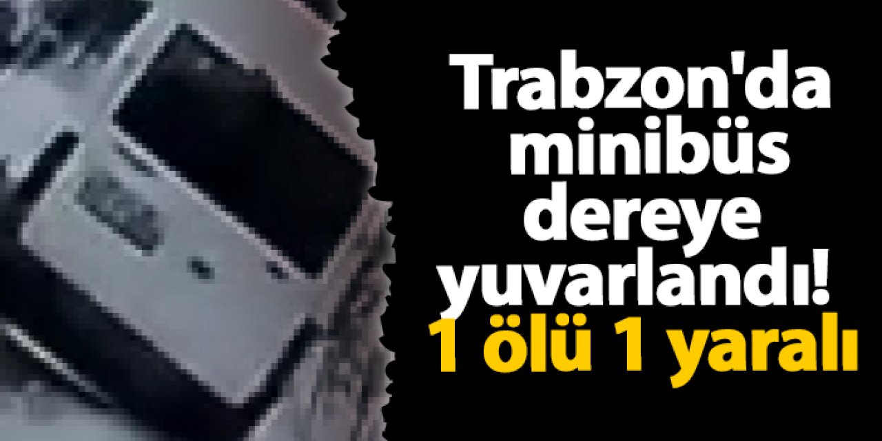 Trabzon'da minibüs dereye yuvarlandı! 1 ölü 1 yaralı