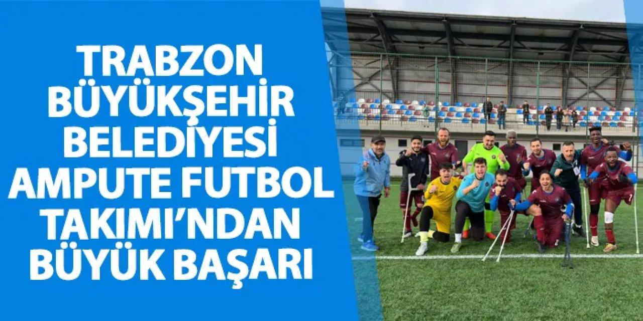 Trabzon Büyükşehir Belediyesi Ampute Futbol Takımı’ndan büyük başarı