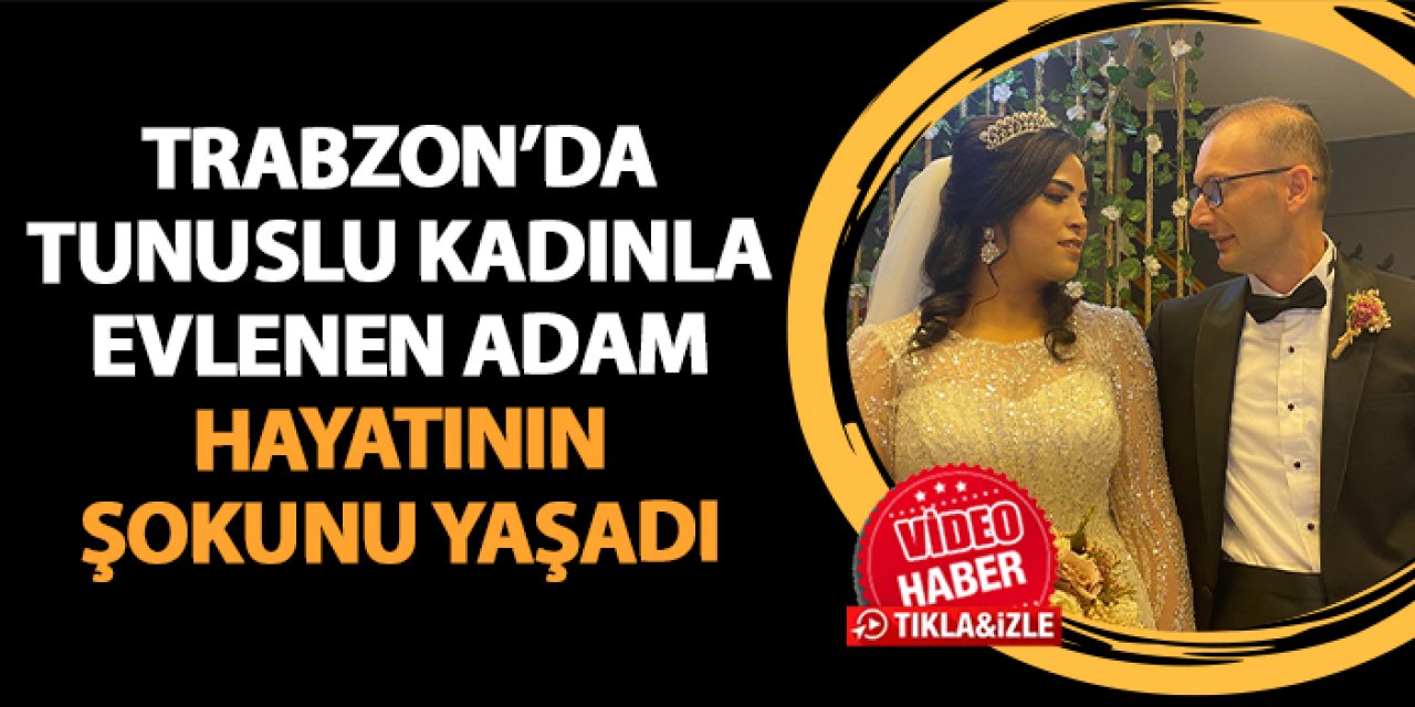 Trabzon'da Tunuslu kadınla evlenen adam hayatının şokunu yaşadı!