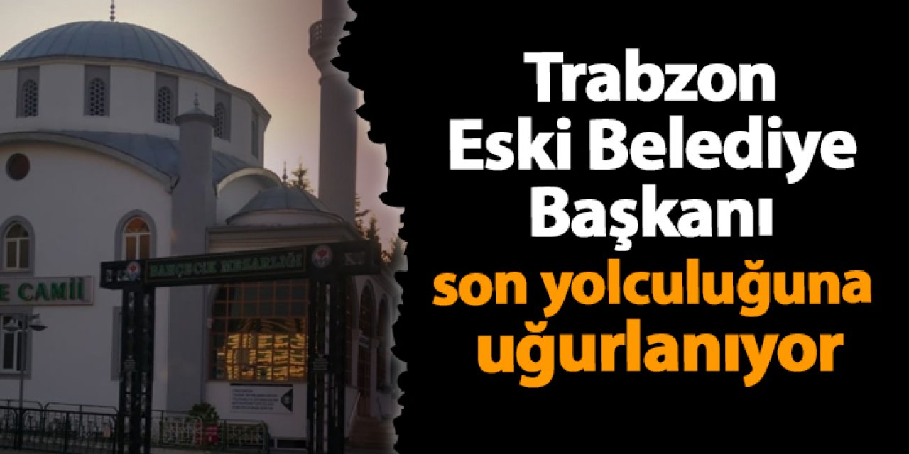 Trabzon Eski Belediye Başkanı son yolculuğuna uğurlanıyor