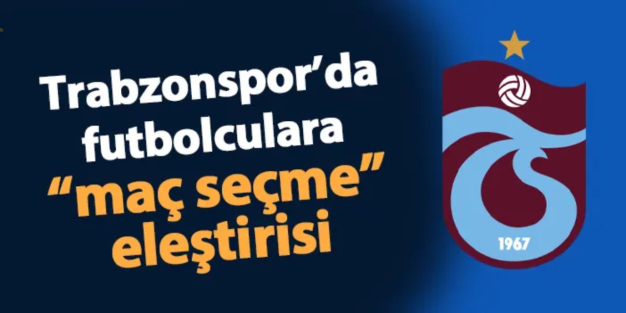 Trabzonspor'da futbolculara "maç seçme" eleştirisi!