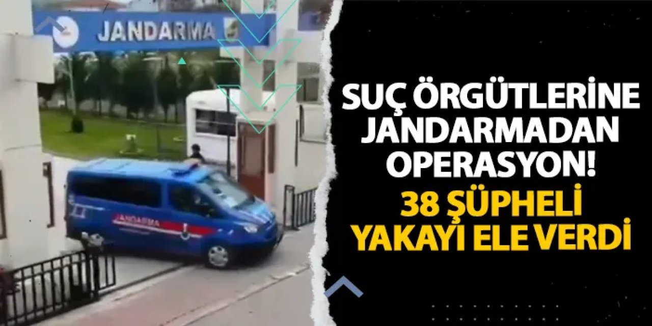 Suç örgütlerine jandarmadan operasyon! 38 şüpheli yakayı ele verdi