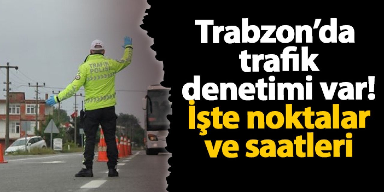 Trabzon’da trafik denetimi var! İşte noktalar ve saatleri...