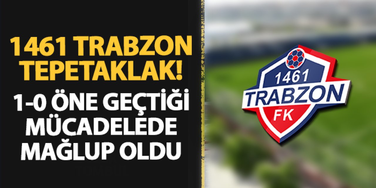 1461 Trabzon tepetaklak! 1-0 öne geçtiği maçta mağlup