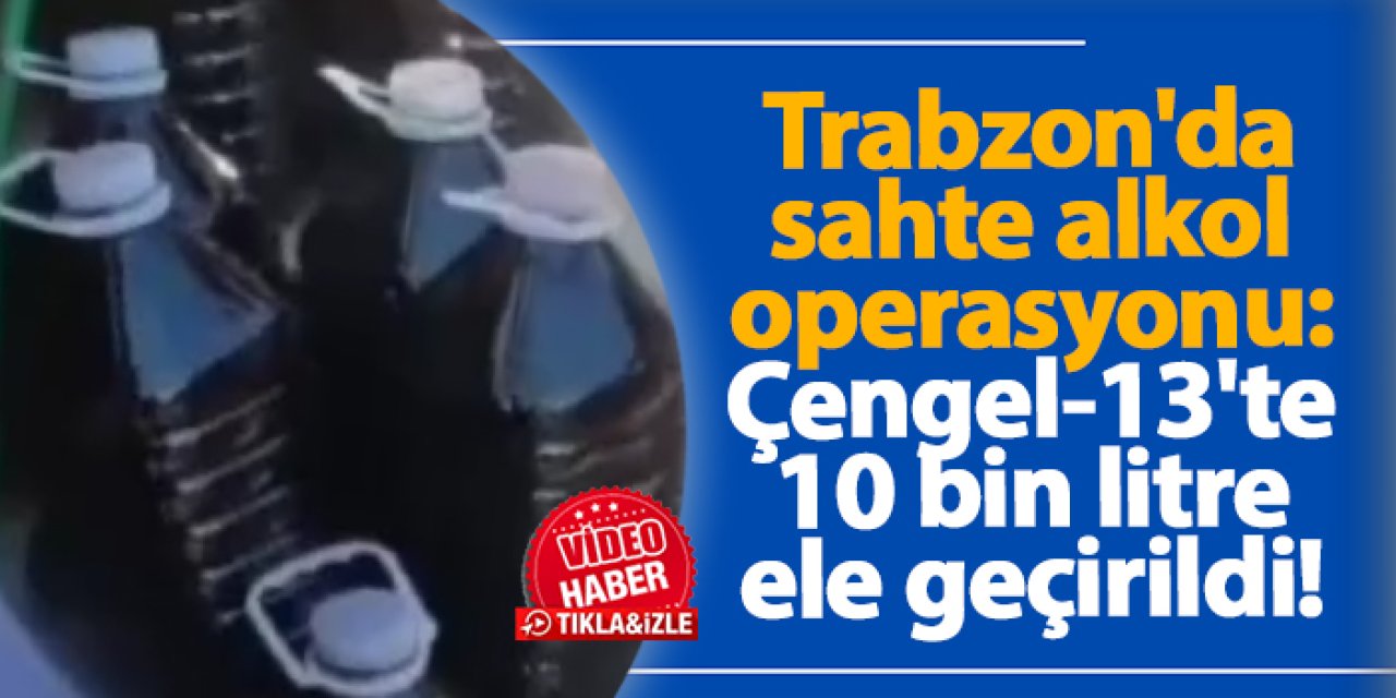 Trabzon'da sahte alkol operasyonu: Çengel-13'te 10 bin litre ele geçirildi!