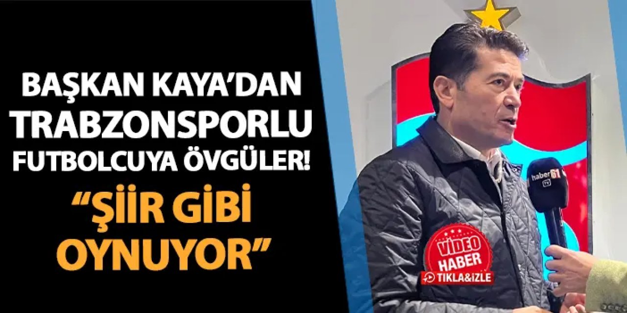 Başkan Kaya'dan Trabzonsporlu futbolcuya övgü! "Şiir gibi oynuyor"