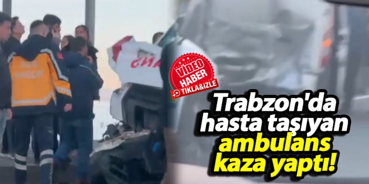 Trabzon'da hasta taşıyan ambulans kaza yaptı!