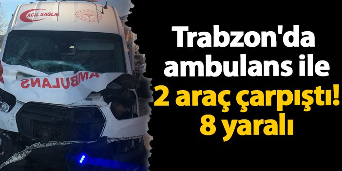 Trabzon'da ambulans ile 2 araç çarpıştı! 8 yaralı