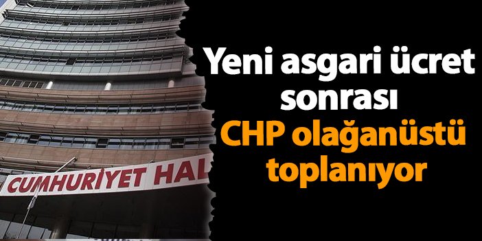 Yeni asgari ücret sonrası CHP olağanüstü toplanıyor