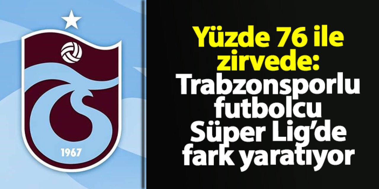 Yüzde 76 ile zirvede: Trabzonsporlu futbolcu Süper Lig’de fark yaratıyor