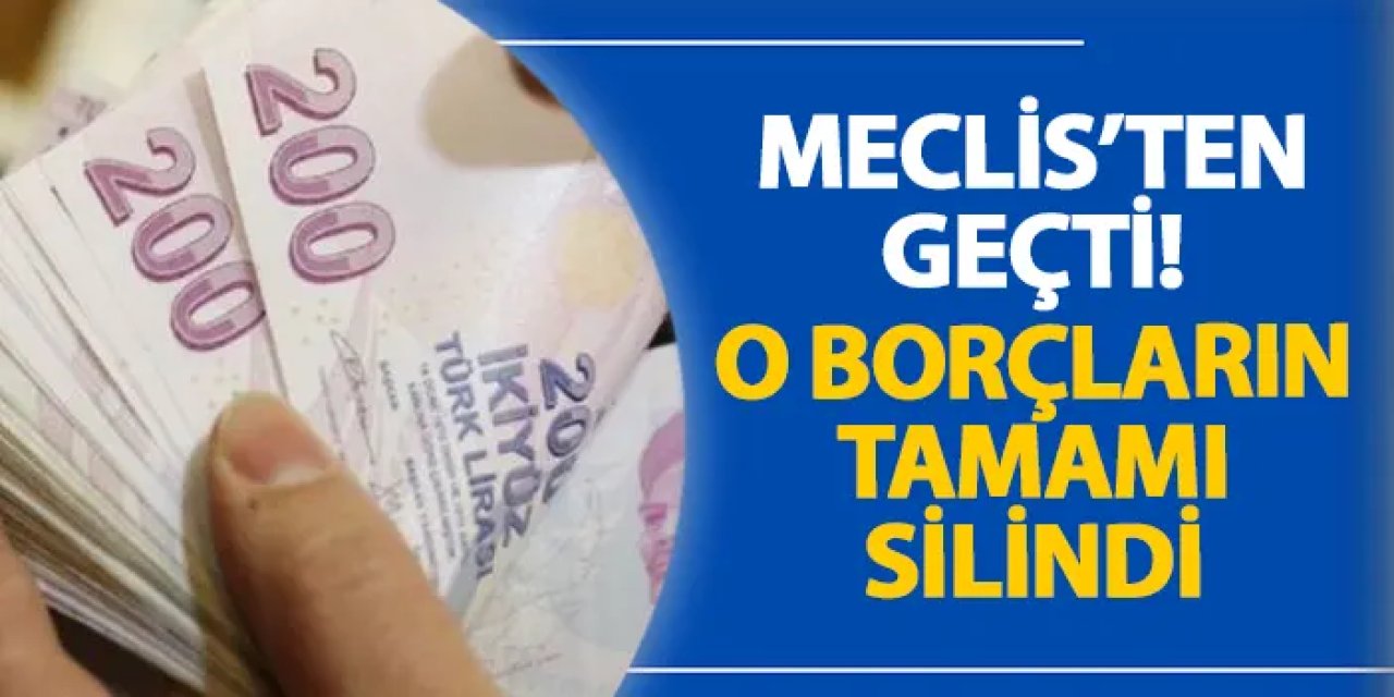 Meclis’ten geçti! O borçların tamamı silindi