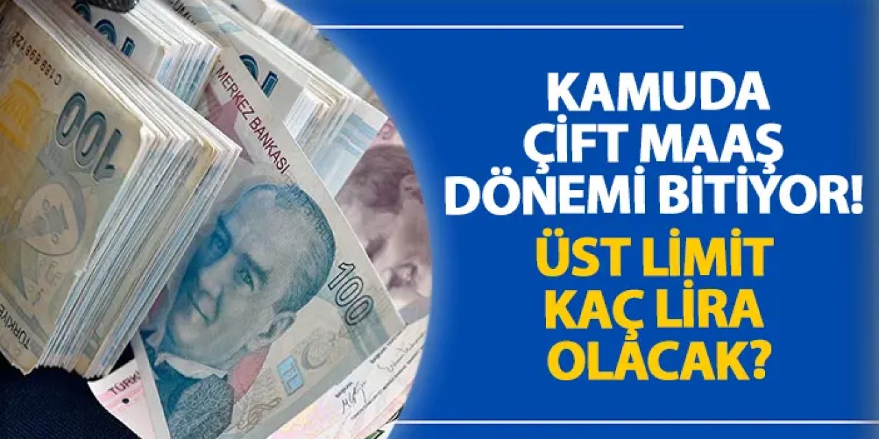 Kamuda çift maaş dönemi bitiyor! Üst limit kaç lira olacak?