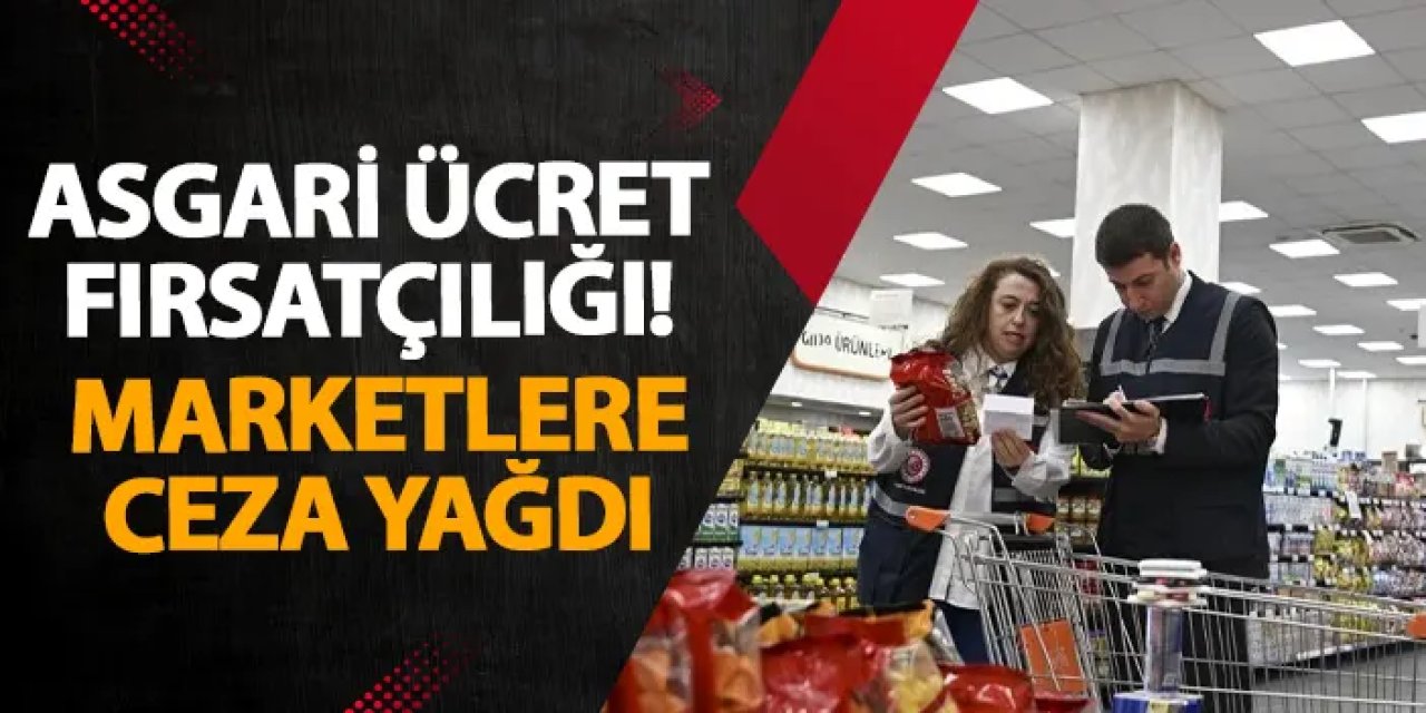 Asgari ücret fırsatçılığı! Marketlere ceza yağdı