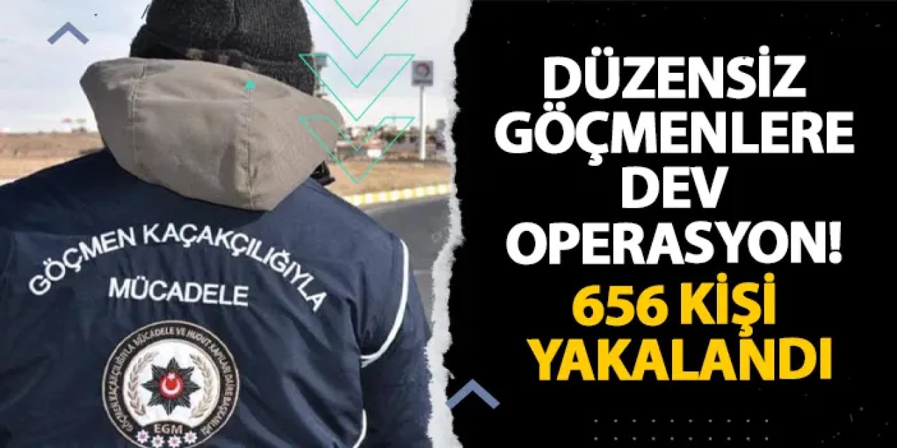 Düzensiz göçmenlere dev operasyon! 656 kişi yakalandı