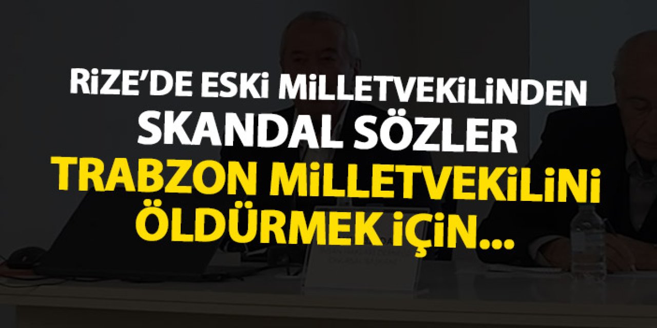 Trabzon'da eski milletvekilinden skandal sözler "Trabzon milletvekilini öldürmek için..."