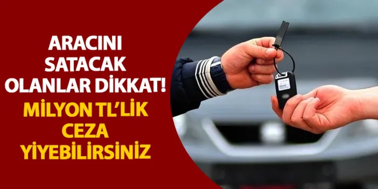 Aracını satacak olanlar dikkat! Milyon TL’lik ceza yiyebilirsiniz