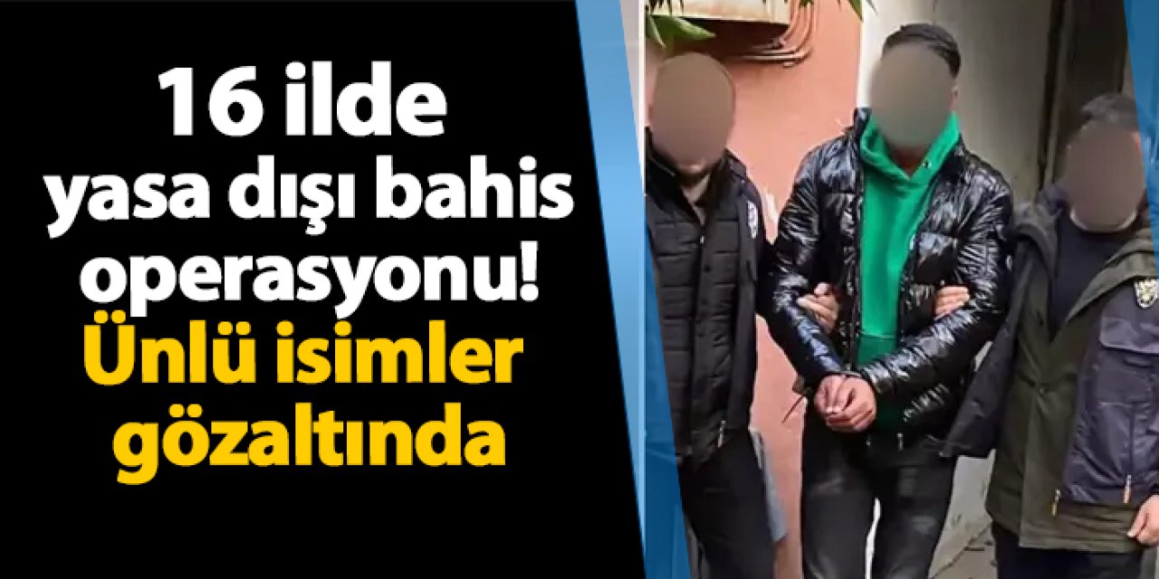 16 ilde yasa dışı bahis operasyonu! Ünlü isimler gözaltında