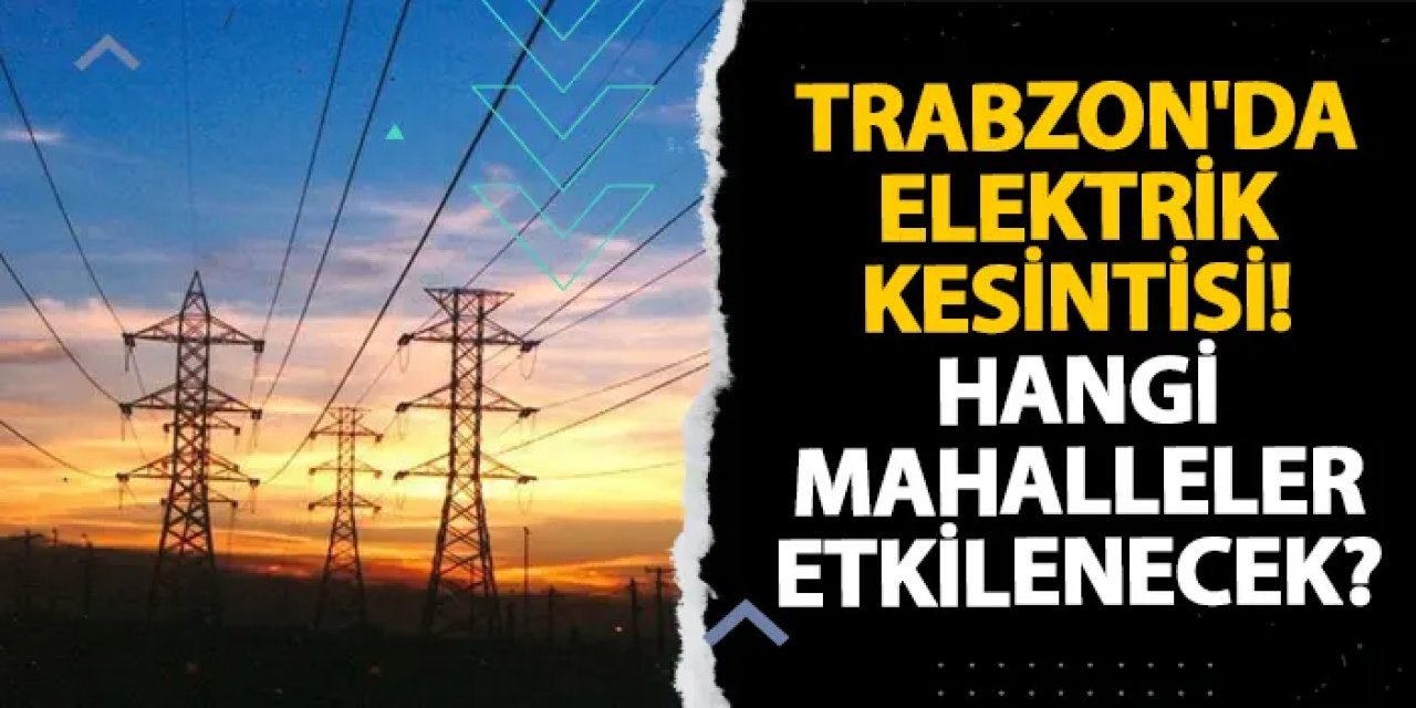 Trabzon'da elektrik kesintisi! Hangi mahalleler etkilenecek? 28 Aralık 2024 elektrik kesintileri