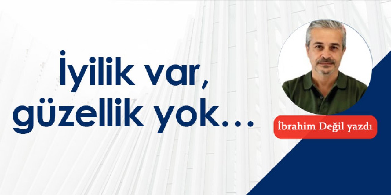 İyilik var, güzellik yok…